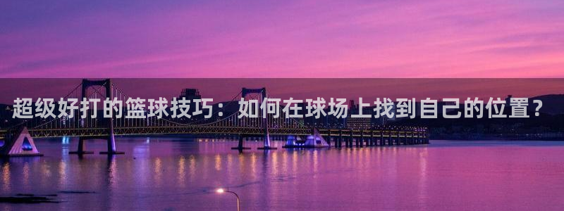 必一运动体育：超级好打的篮球技巧：如何在球场上找到自己的位置？