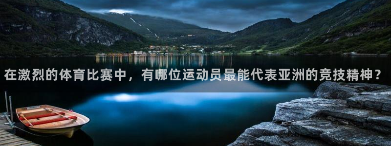 必一运动体育官网入口：在激烈的体育比赛中，有哪位运动员最能代表亚洲的竞技精神？