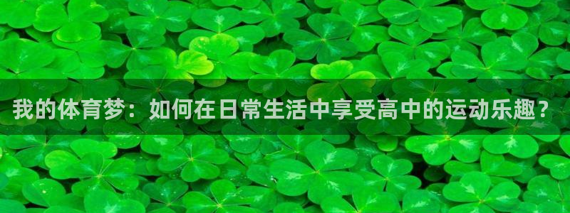 bsports官网 必一运动：我的体育梦：如何在日常生活中享受高中的运动乐趣？