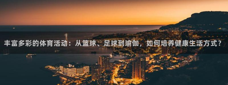 必一运动app：丰富多彩的体育活动：从篮球、足球到瑜伽，如何培养健康生活方式？