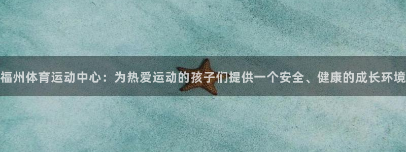 必一运动体育官网入口：福州体育运动中心：为热爱运动的孩子们提供一个安全、健康的成长环境