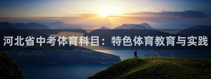 bsports必一运动：河北省中考体育科目：特色体育教育与实践